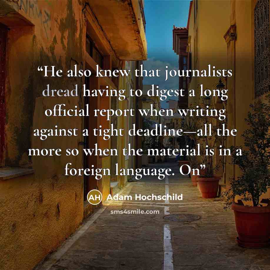 “He also knew that journalists dread having to digest a long official report when writing against a tight deadline—all the more so when the material is in a foreign language. On” quote by Adam Hochschild