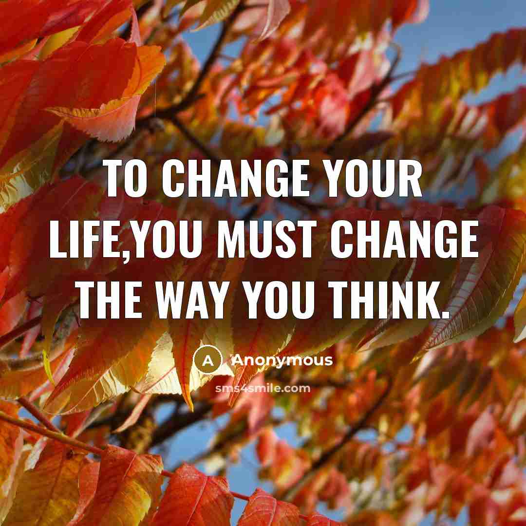 “To change your life,you must change the way you think.” quote by Anonymous