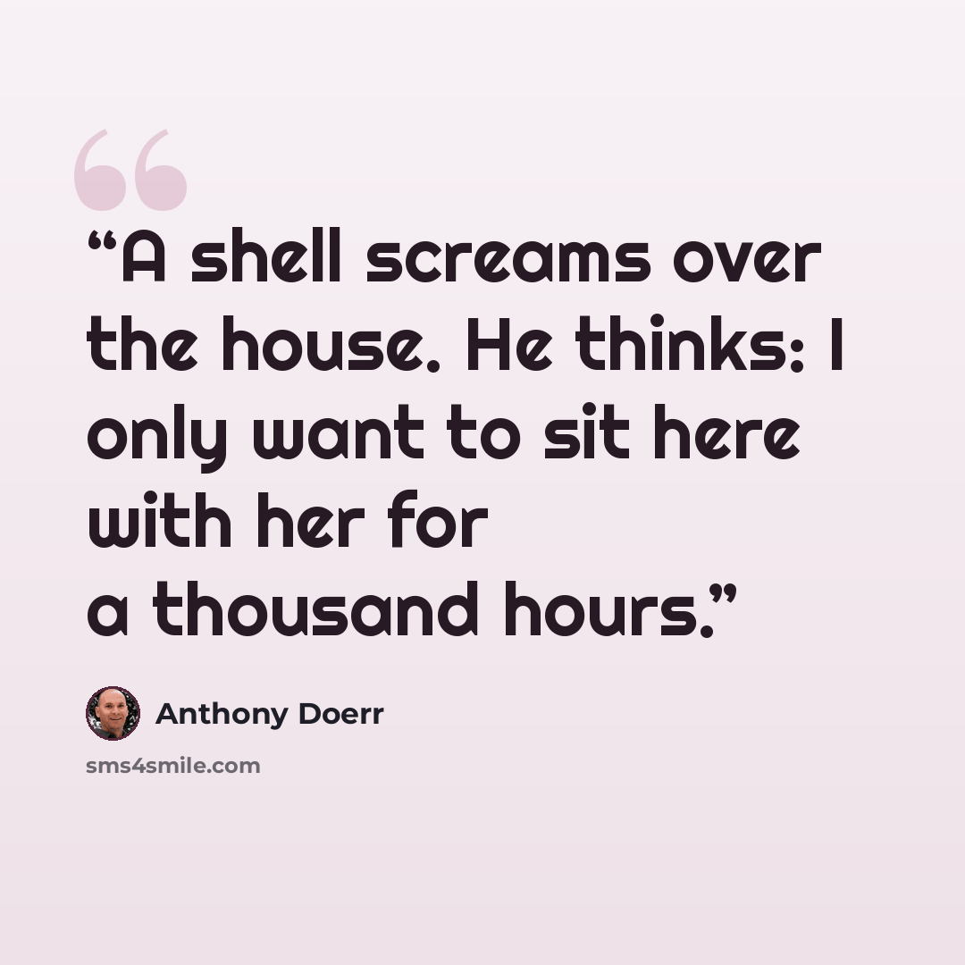“A shell screams over the house. He thinks: I only want to sit here with her for a thousand hours.” quote by Anthony Doerr