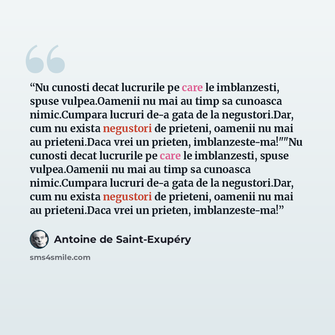 “Nu cunosti decat lucrurile pe care le imblanzesti, spuse vulpea.Oamenii nu mai au timp sa cunoasca nimic.Cumpara lucruri de-a gata de la negustori.Dar, cum nu exista negustori de prieteni, oamenii nu mai au prieteni.Daca vrei un prieten, imblanzeste-ma!""Nu cunosti decat lucrurile pe care le…” quote by Antoine de Saint-Exupéry