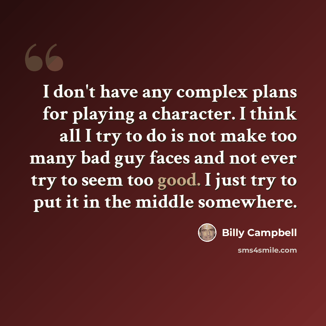 “I don't have any complex plans for playing a character. I think all I try to do is not make too many bad guy faces and not ever try to seem too good. I just try to put it in the middle somewhere.” quote by Billy Campbell