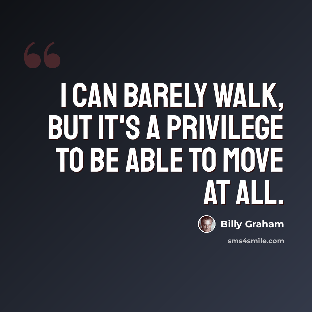 “I can barely walk, but it's a privilege to be able to move at all.” quote by Billy Graham