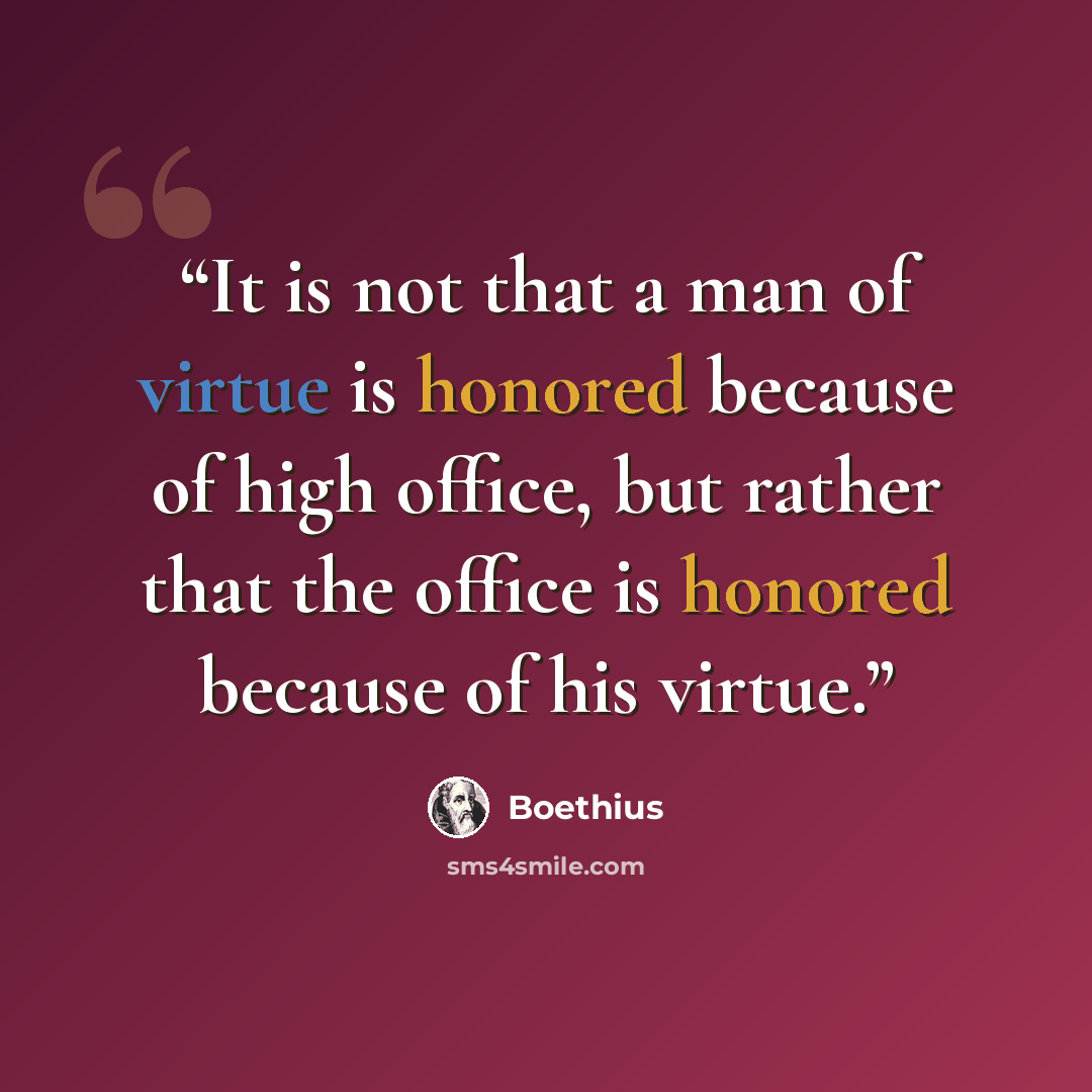 “It is not that a man of virtue is honored because of high office, but rather that the office is honored because of his virtue.” quote by Boethius