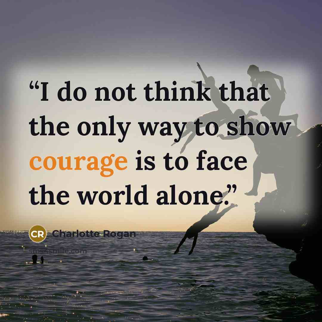 “I do not think that the only way to show courage is to face the world alone.” quote by Charlotte Rogan