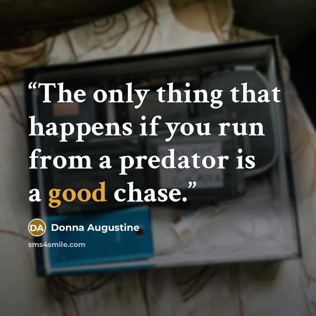 “The only thing that happens if you run from a predator is a good chase.” quote by Donna Augustine
