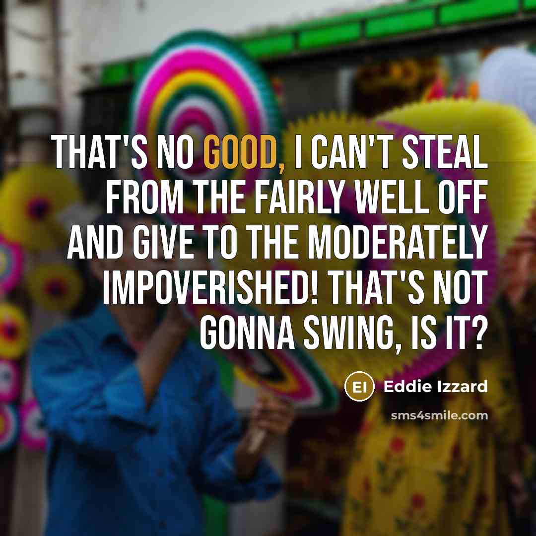 “That's no good, I can't steal from the fairly well off and give to the moderately impoverished! That's not gonna swing, is it?” quote by Eddie Izzard