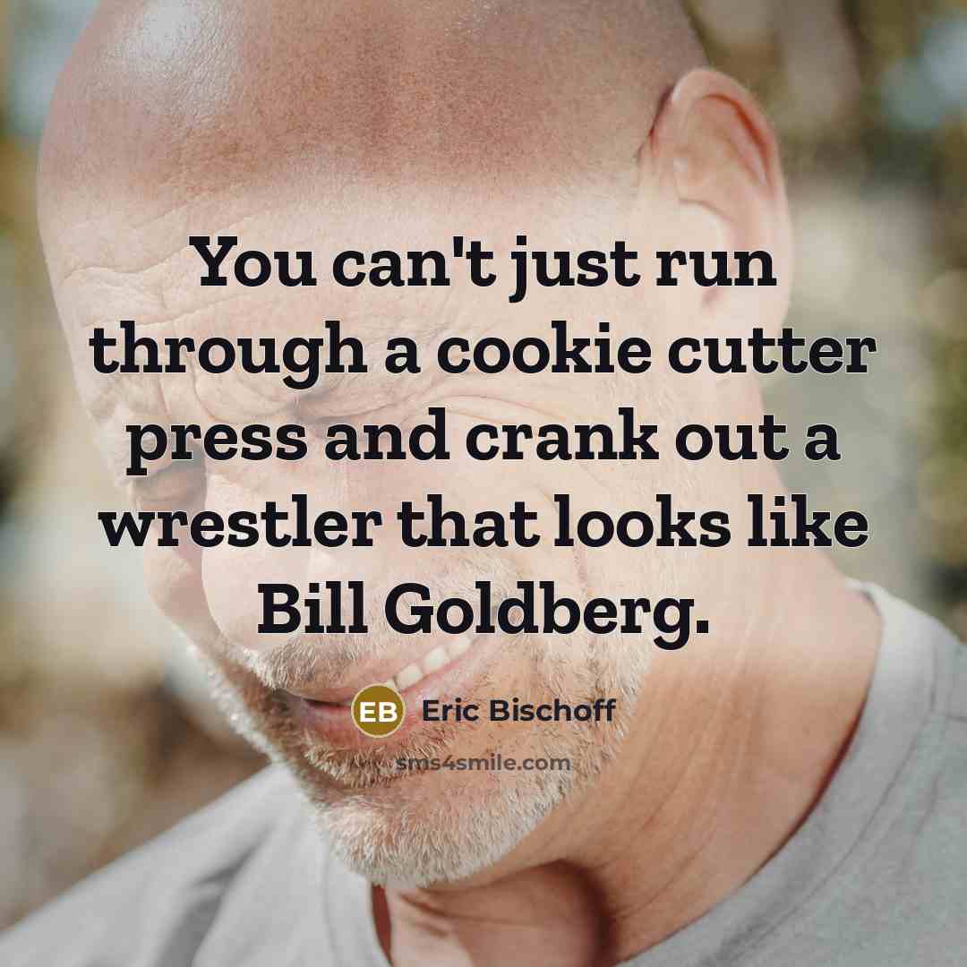 “You can't just run through a cookie cutter press and crank out a wrestler that looks like Bill Goldberg.” quote by Eric Bischoff