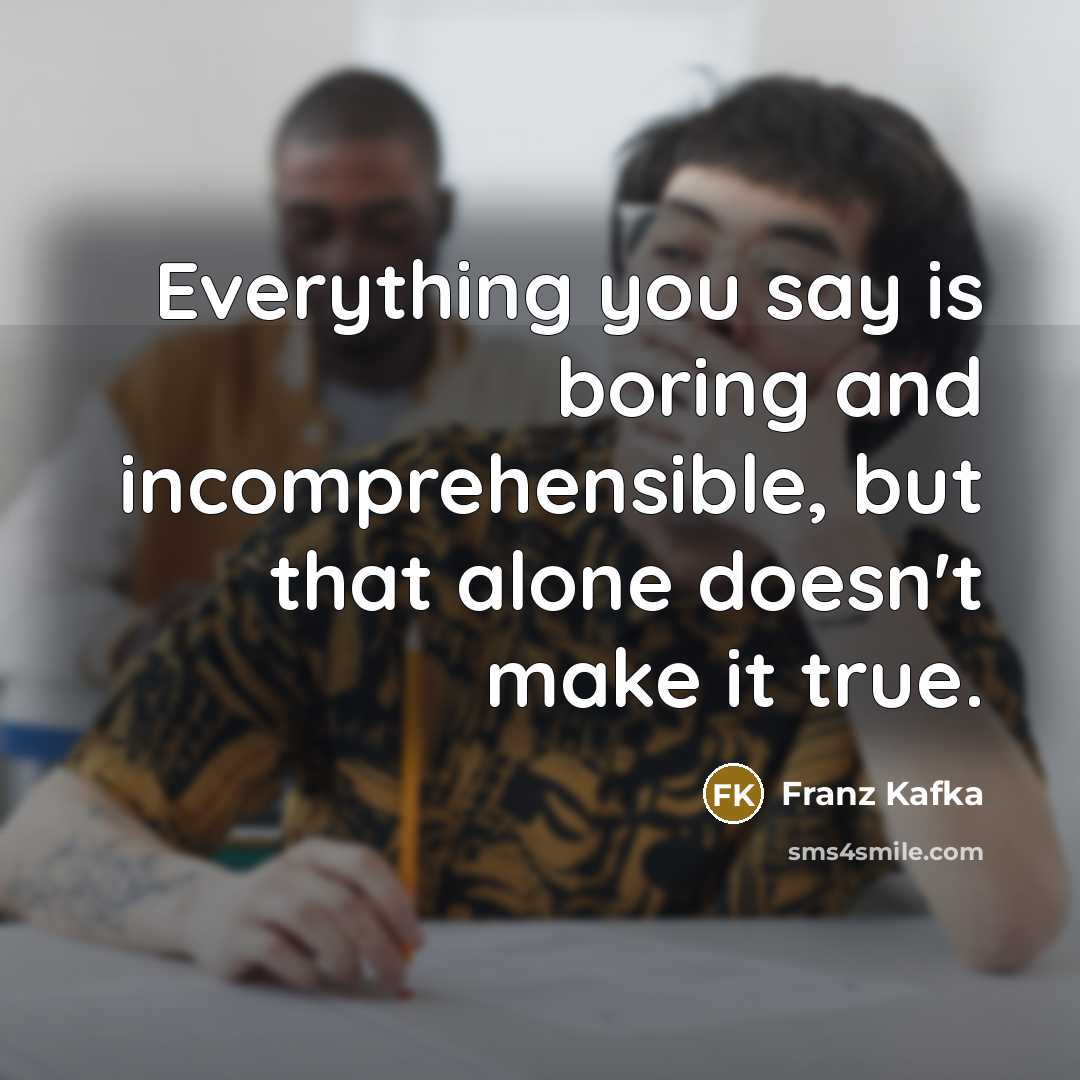 “Everything you say is boring and incomprehensible, but that alone doesn't make it true.” quote by Franz Kafka