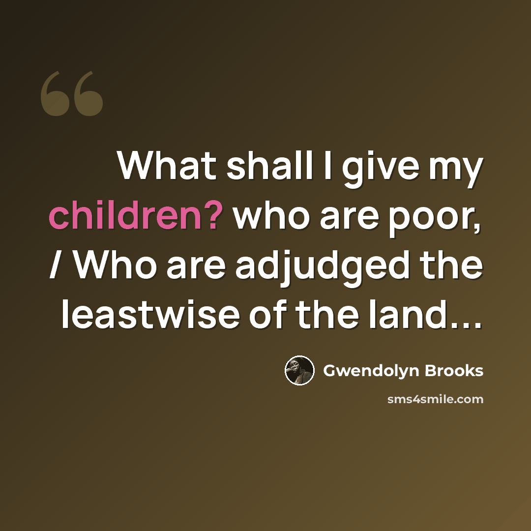 “What shall I give my children? who are poor, / Who are adjudged the leastwise of the land...” quote by Gwendolyn Brooks