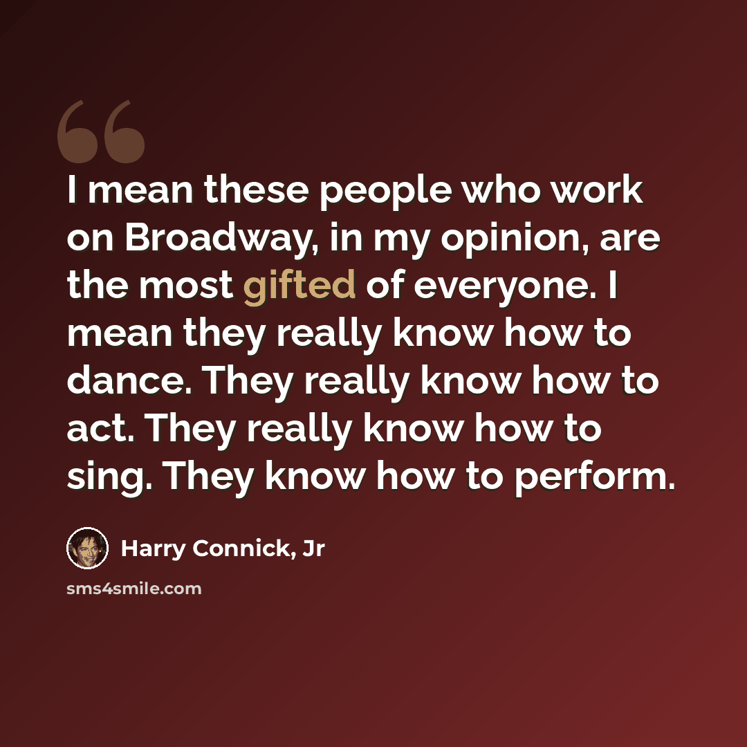 “I mean these people who work on Broadway, in my opinion, are the most gifted of everyone. I mean they really know how to dance. They really know how to act. They really know how to sing. They know how to perform.” quote by Harry Connick, Jr