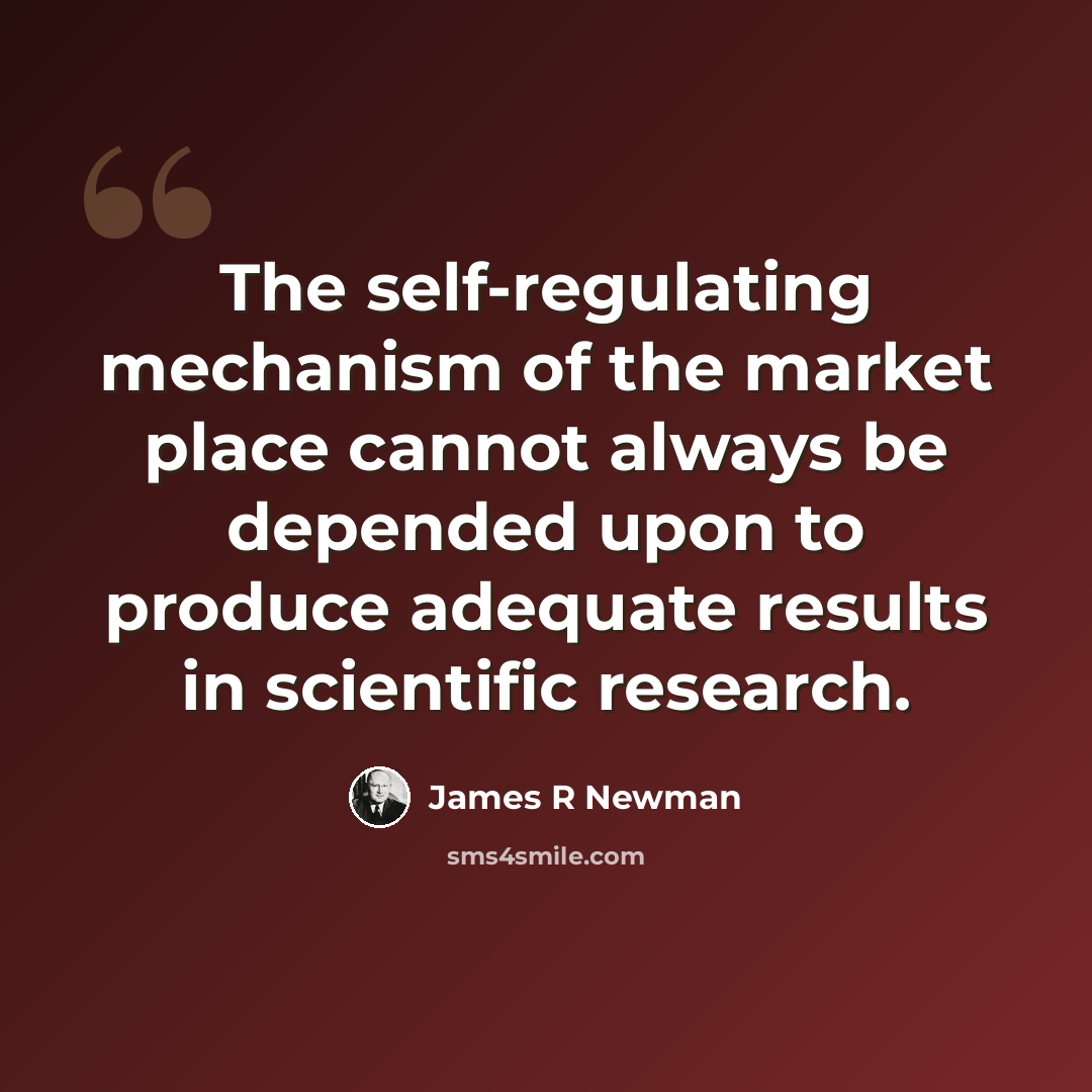 “The self-regulating mechanism of the market place cannot always be depended upon to produce adequate results in scientific research.” quote by James R Newman