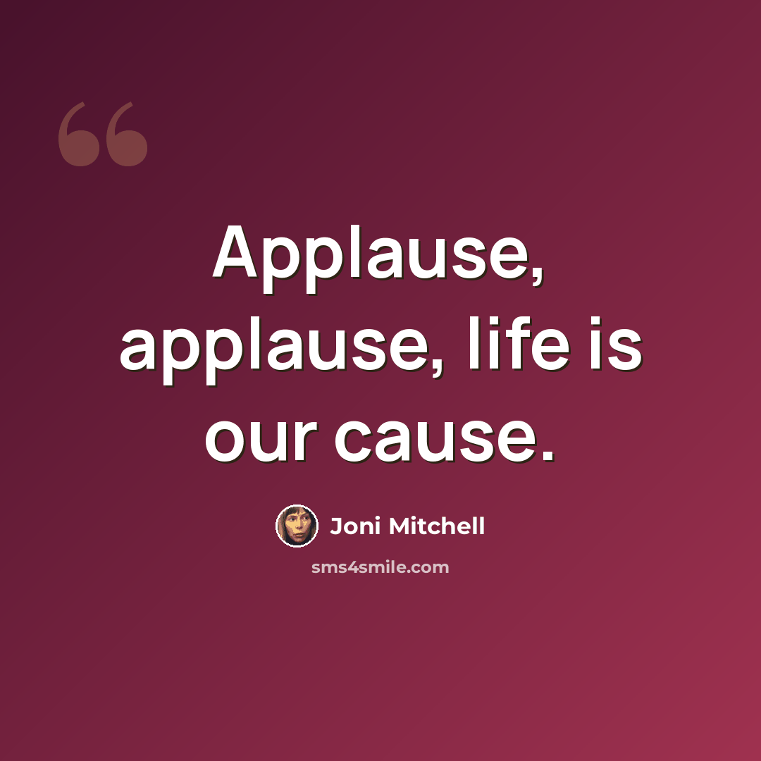 “Applause, applause, life is our cause.” quote by Joni Mitchell