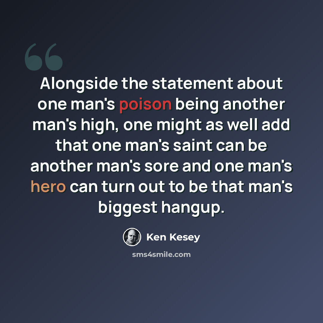 “Alongside the statement about one man's poison being another man's high, one might as well add that one man's saint can be another man's sore and one man's hero can turn out to be that man's biggest hangup.” quote by Ken Kesey