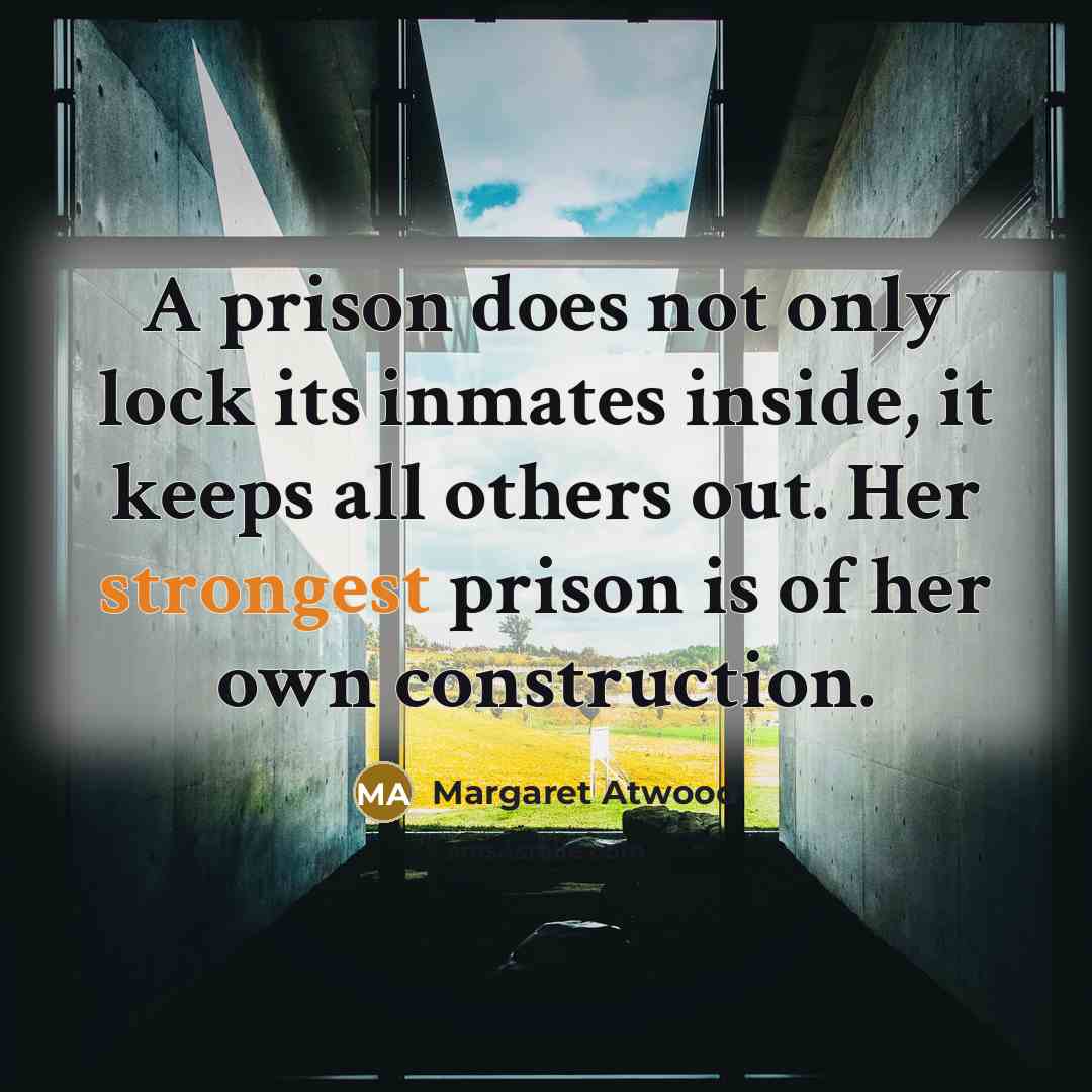 “A prison does not only lock its inmates inside, it keeps all others out. Her strongest prison is of her own construction.” quote by Margaret Atwood