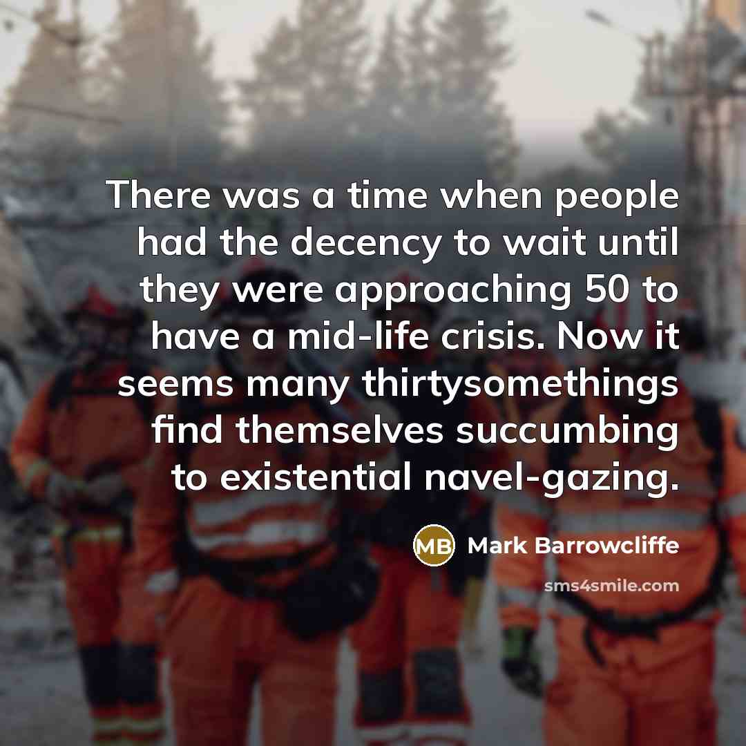 “There was a time when people had the decency to wait until they were approaching 50 to have a mid-life crisis. Now it seems many thirtysomethings find themselves succumbing to existential navel-gazing.” quote by Mark Barrowcliffe