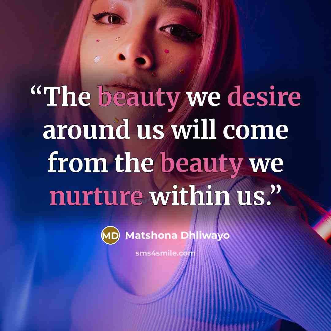 “The beauty we desire around us will come from the beauty we nurture within us.” quote by Matshona Dhliwayo