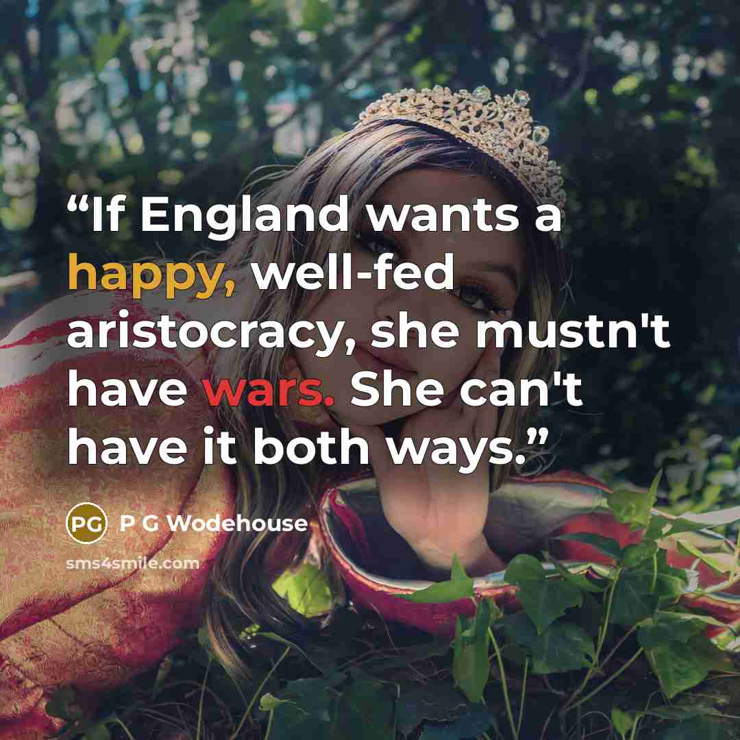 “If England wants a happy, well-fed aristocracy, she mustn't have wars. She can't have it both ways.” quote by P G Wodehouse