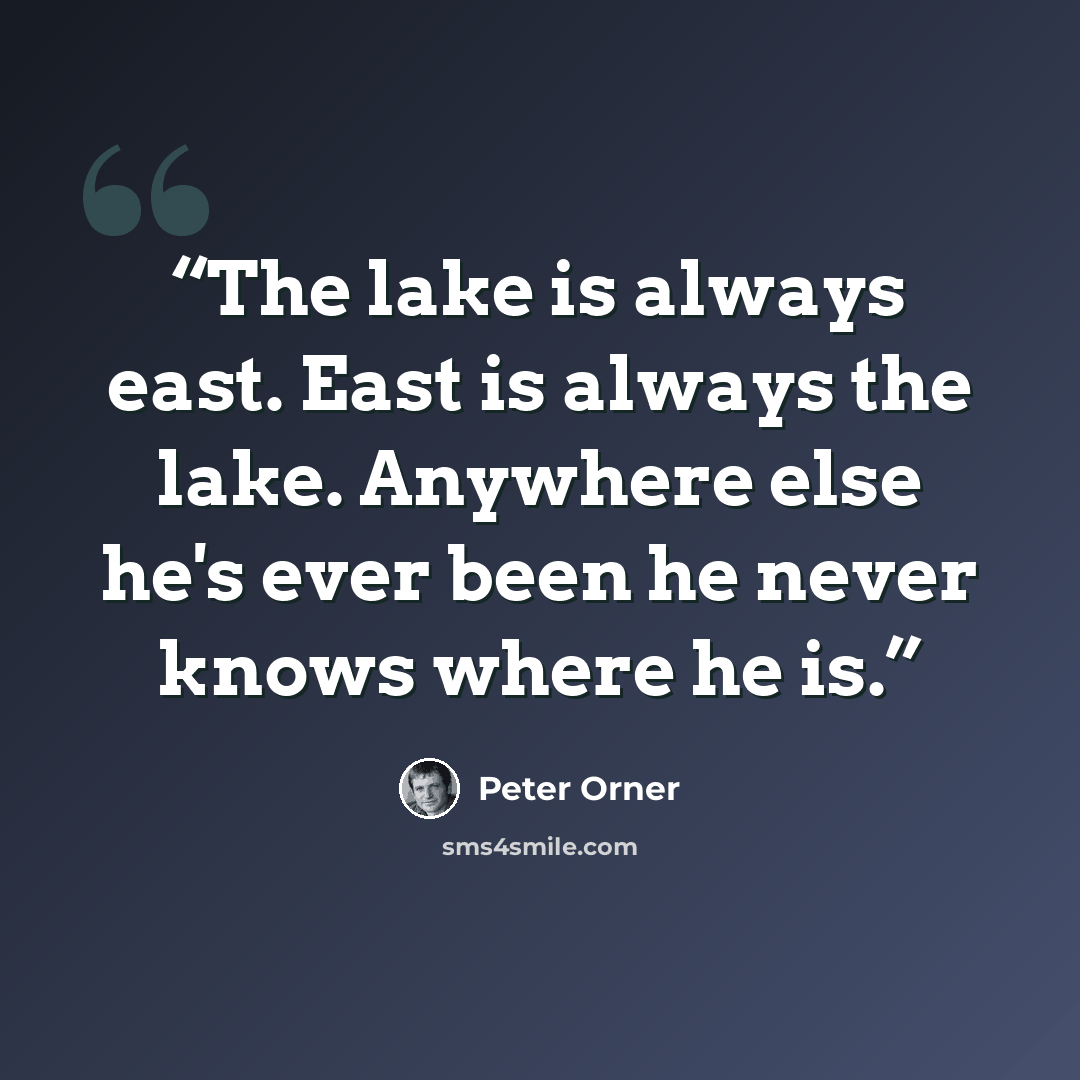 “The lake is always east. East is always the lake. Anywhere else he's ever been he never knows where he is.” quote by Peter Orner