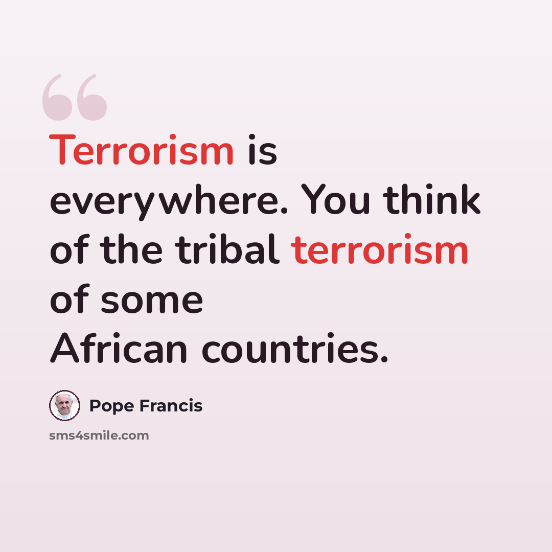 “Terrorism is everywhere. You think of the tribal terrorism of some African countries.” quote by Pope Francis