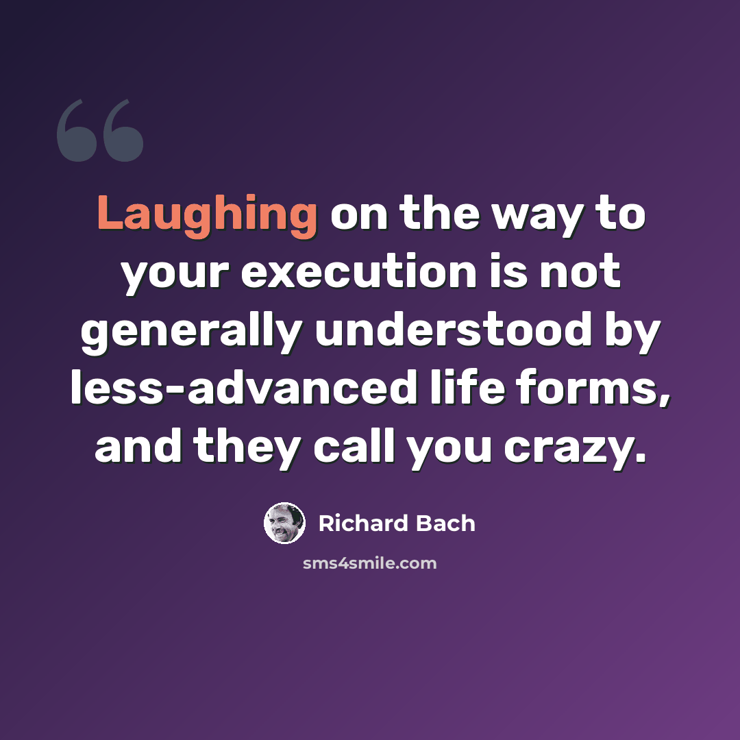 “Laughing on the way to your execution is not generally understood by less-advanced life forms, and they call you crazy.” quote by Richard Bach