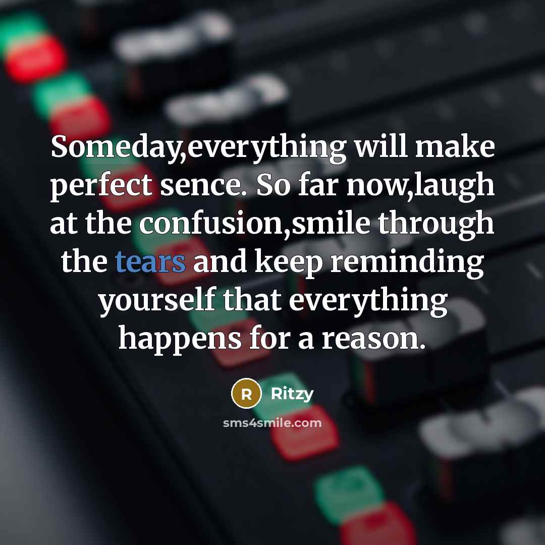 “Someday,everything will make perfect sence. So far now,laugh at the confusion,smile through the tears and keep reminding yourself that everything happens for a reason.” quote by Ritzy
