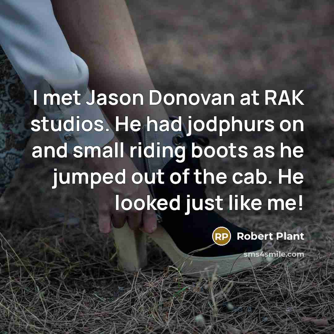 “I met Jason Donovan at RAK studios. He had jodphurs on and small riding boots as he jumped out of the cab. He looked just like me!” quote by Robert Plant