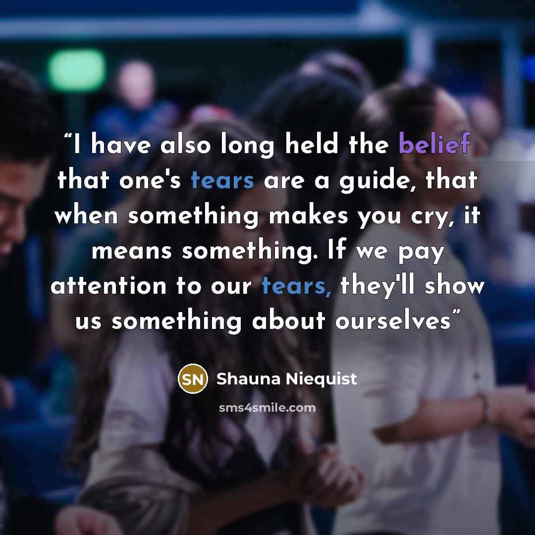 “I have also long held the belief that one's tears are a guide, that when something makes you cry, it means something. If we pay attention to our tears, they'll show us something about ourselves” quote by Shauna Niequist