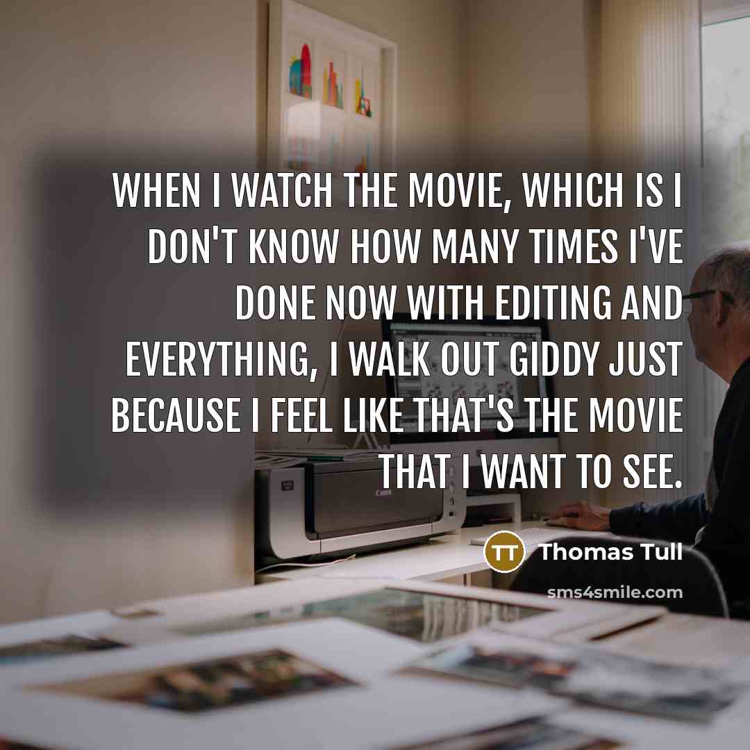 “When I watch the movie, which is I don't know how many times I've done now with editing and everything, I walk out giddy just because I feel like that's the movie that I want to see.” quote by Thomas Tull