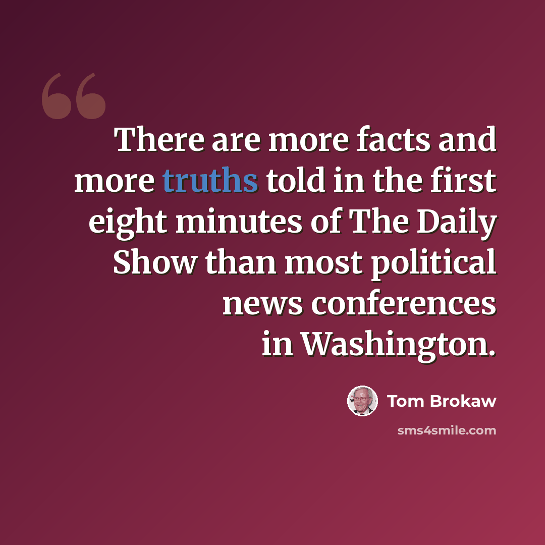 “There are more facts and more truths told in the first eight minutes of The Daily Show than most political news conferences in Washington.” quote by Tom Brokaw
