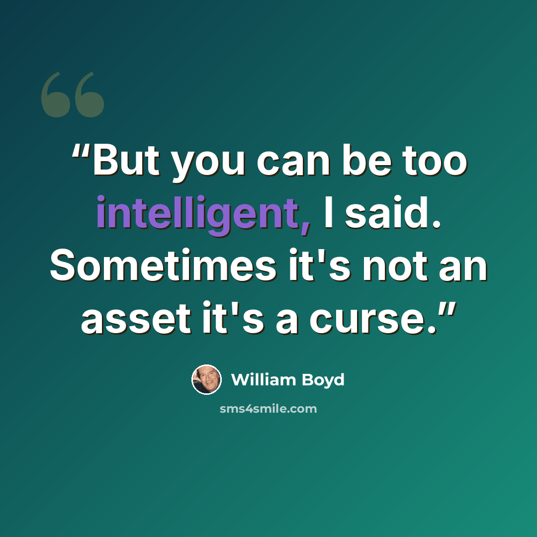 “But you can be too intelligent, I said. Sometimes it's not an asset it's a curse.” quote by William Boyd