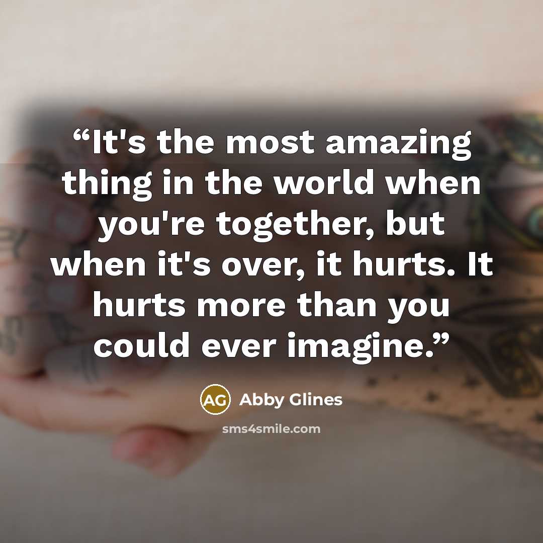 “It's the most amazing thing in the world when you're together, but when it's over, it hurts. It hurts more than you could ever imagine.” quote by Abby Glines