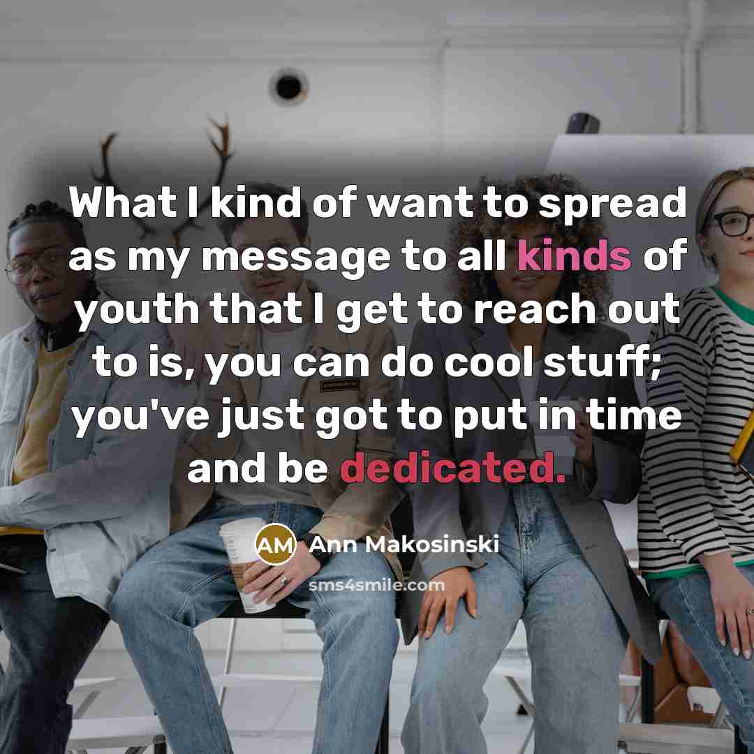 “What I kind of want to spread as my message to all kinds of youth that I get to reach out to is, you can do cool stuff; you've just got to put in time and be dedicated.” quote by Ann Makosinski