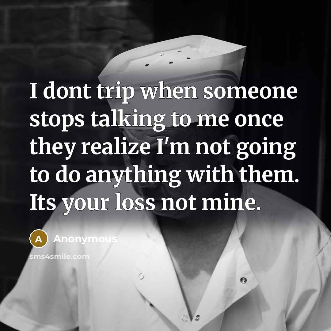 “I dont trip when someone stops talking to me once they realize I'm not going to do anything with them. Its your loss not mine.” quote by Anonymous