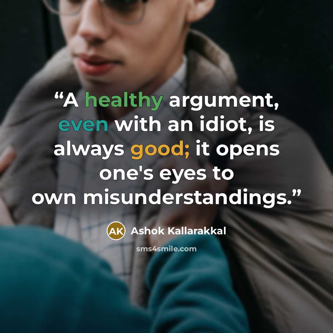 “A healthy argument, even with an idiot, is always good; it opens one's eyes to own misunderstandings.” quote by Ashok Kallarakkal