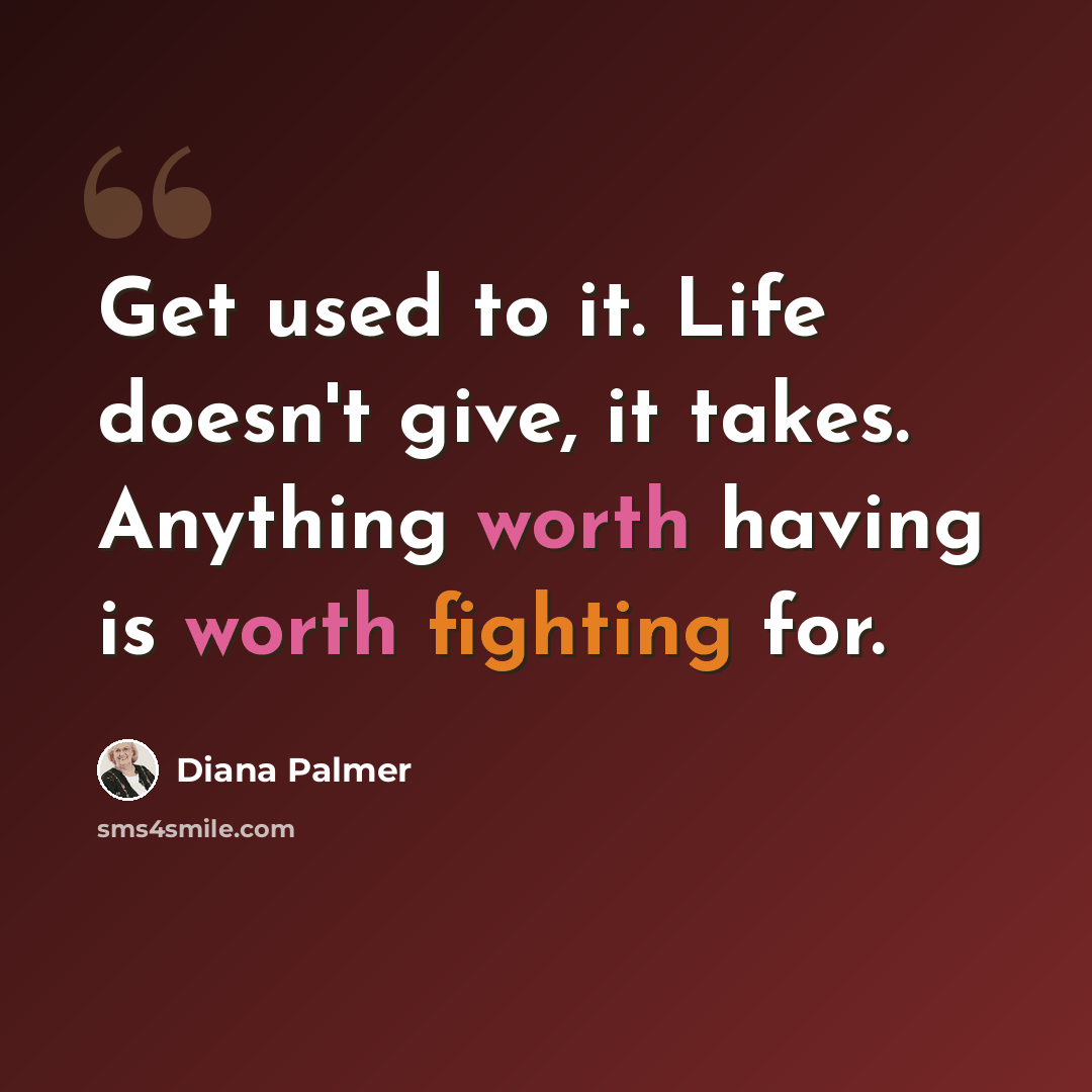 “Get used to it. Life doesn't give, it takes. Anything worth having is worth fighting for.” quote by Diana Palmer