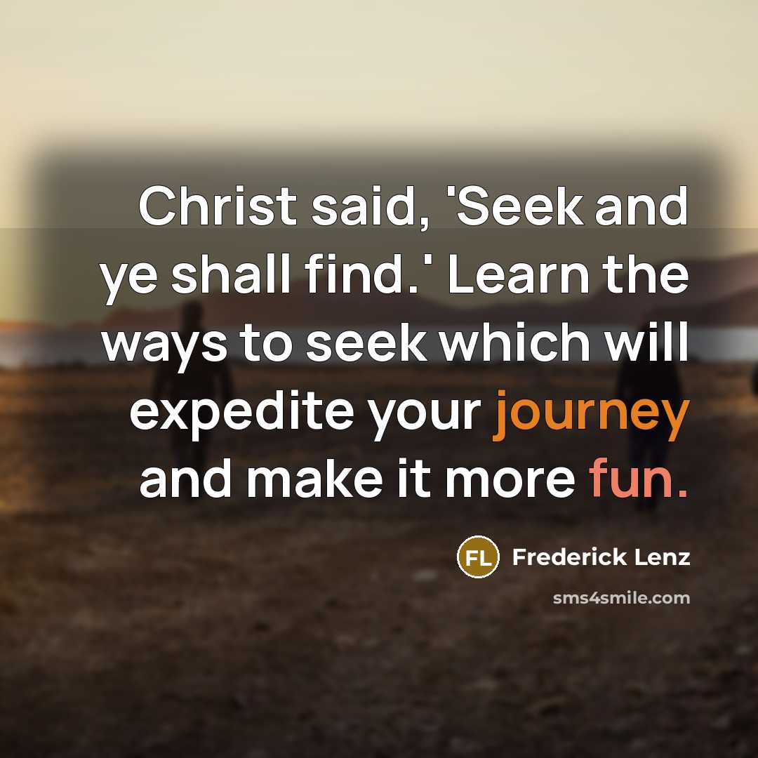 “Christ said, 'Seek and ye shall find.' Learn the ways to seek which will expedite your journey and make it more fun.” quote by Frederick Lenz