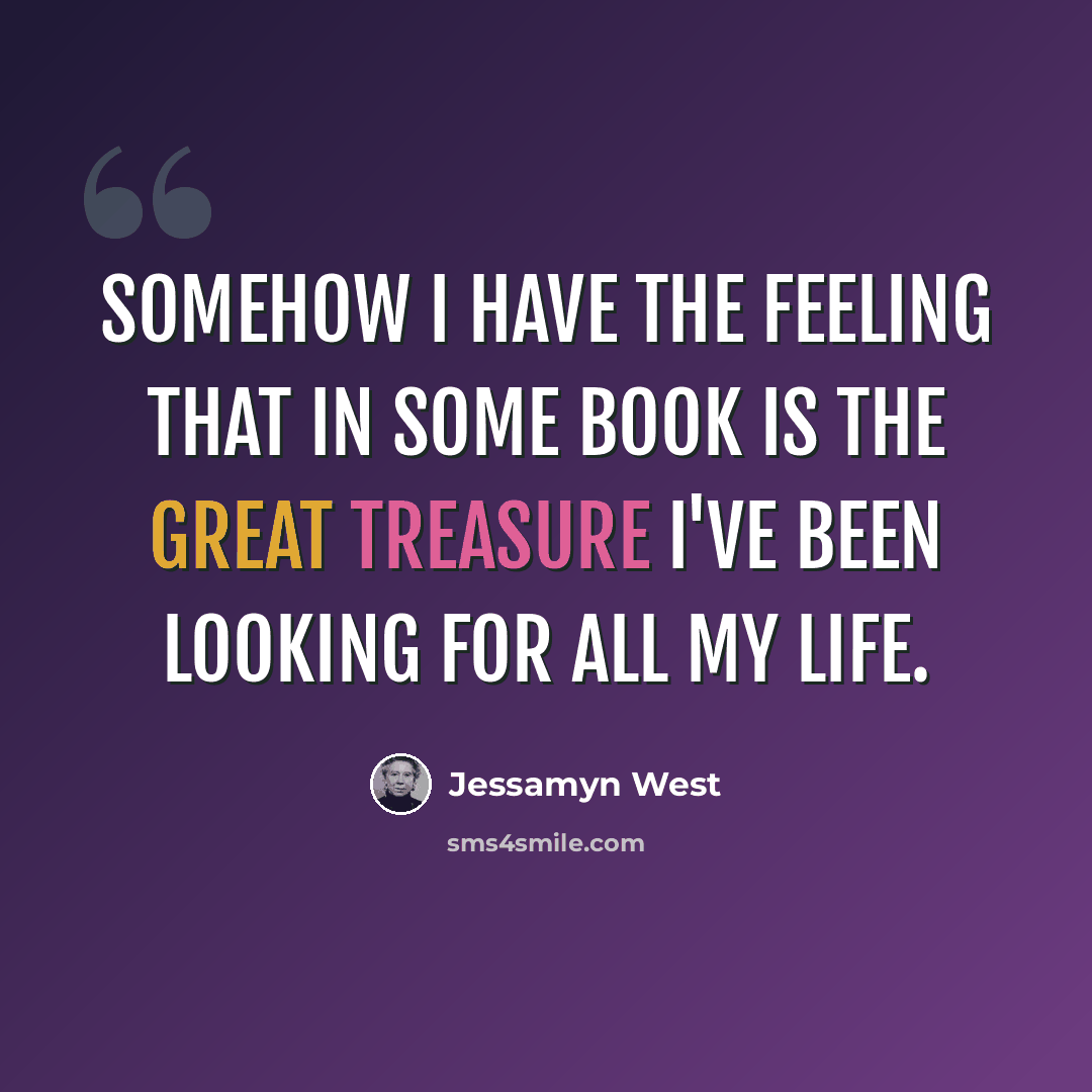 “Somehow I have the feeling that in some book is the great treasure I've been looking for all my life.” quote by Jessamyn West