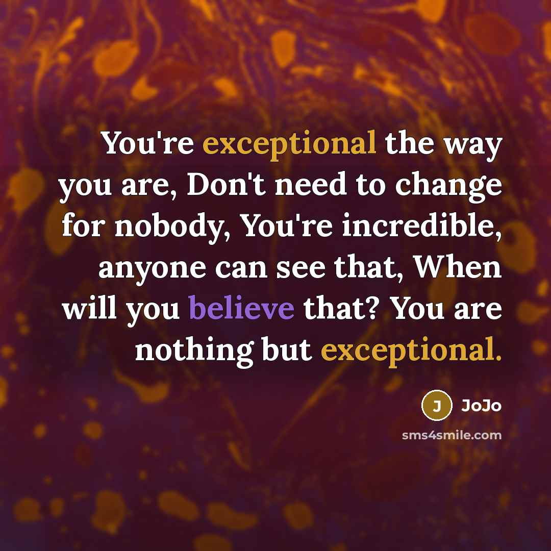 “You're exceptional the way you are, Don't need to change for nobody, You're incredible, anyone can see that, When will you believe that? You are nothing but exceptional.” quote by JoJo