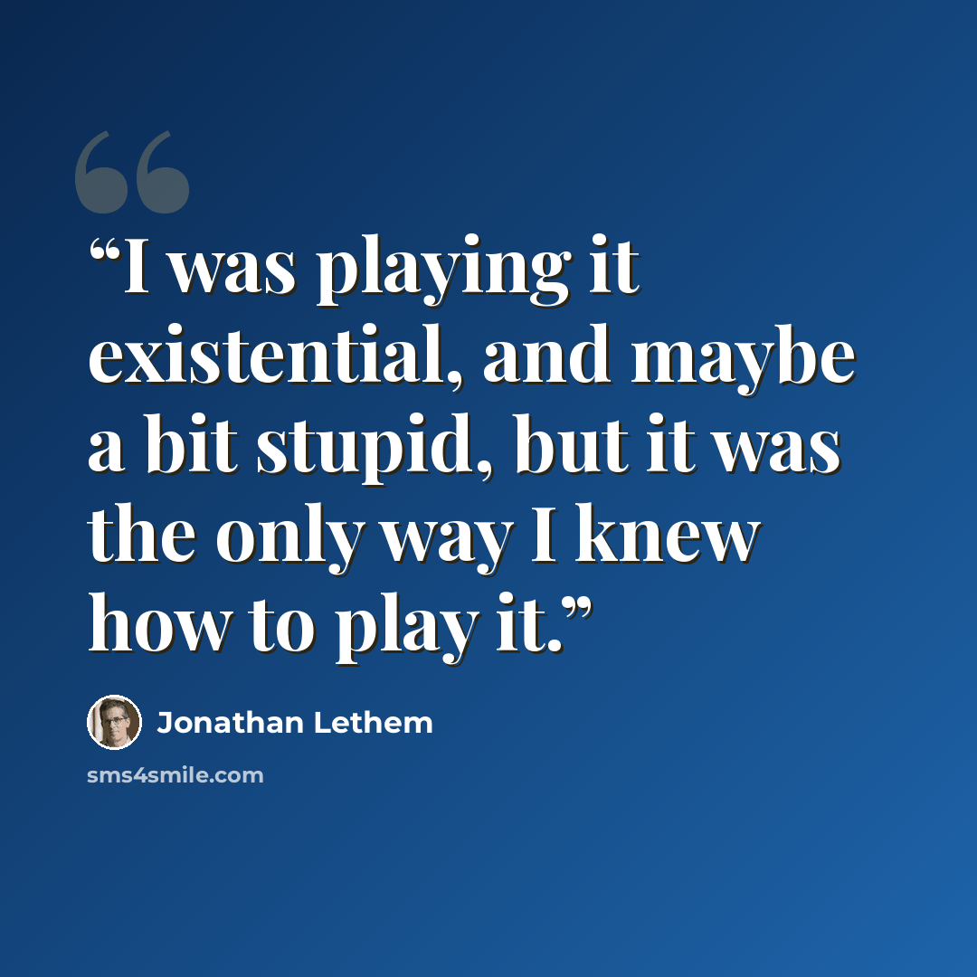 “I was playing it existential, and maybe a bit stupid, but it was the only way I knew how to play it.” quote by Jonathan Lethem