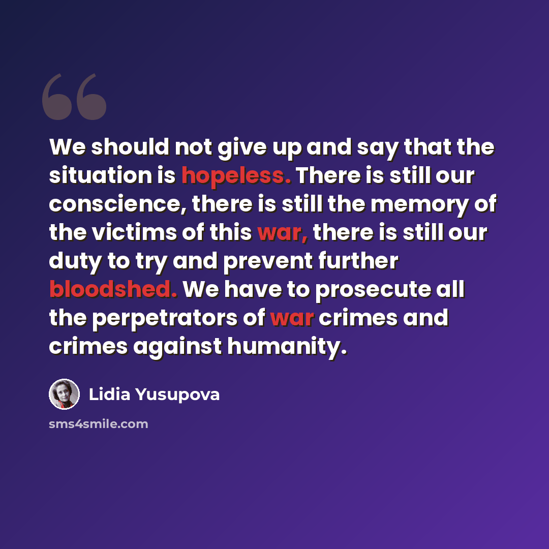 “We should not give up and say that the situation is hopeless. There is still our conscience, there is still the memory of the victims of this war, there is still our duty to try and prevent further bloodshed. We have to prosecute all the perpetrators of war crimes and crimes against humanity.” quote by Lidia Yusupova