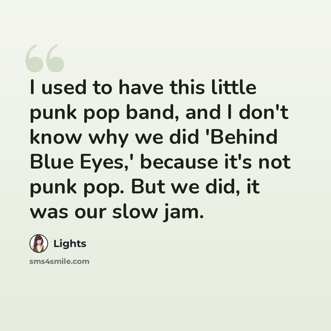 “I used to have this little punk pop band, and I don't know why we did 'Behind Blue Eyes,' because it's not punk pop. But we did, it was our slow jam.” quote by Lights