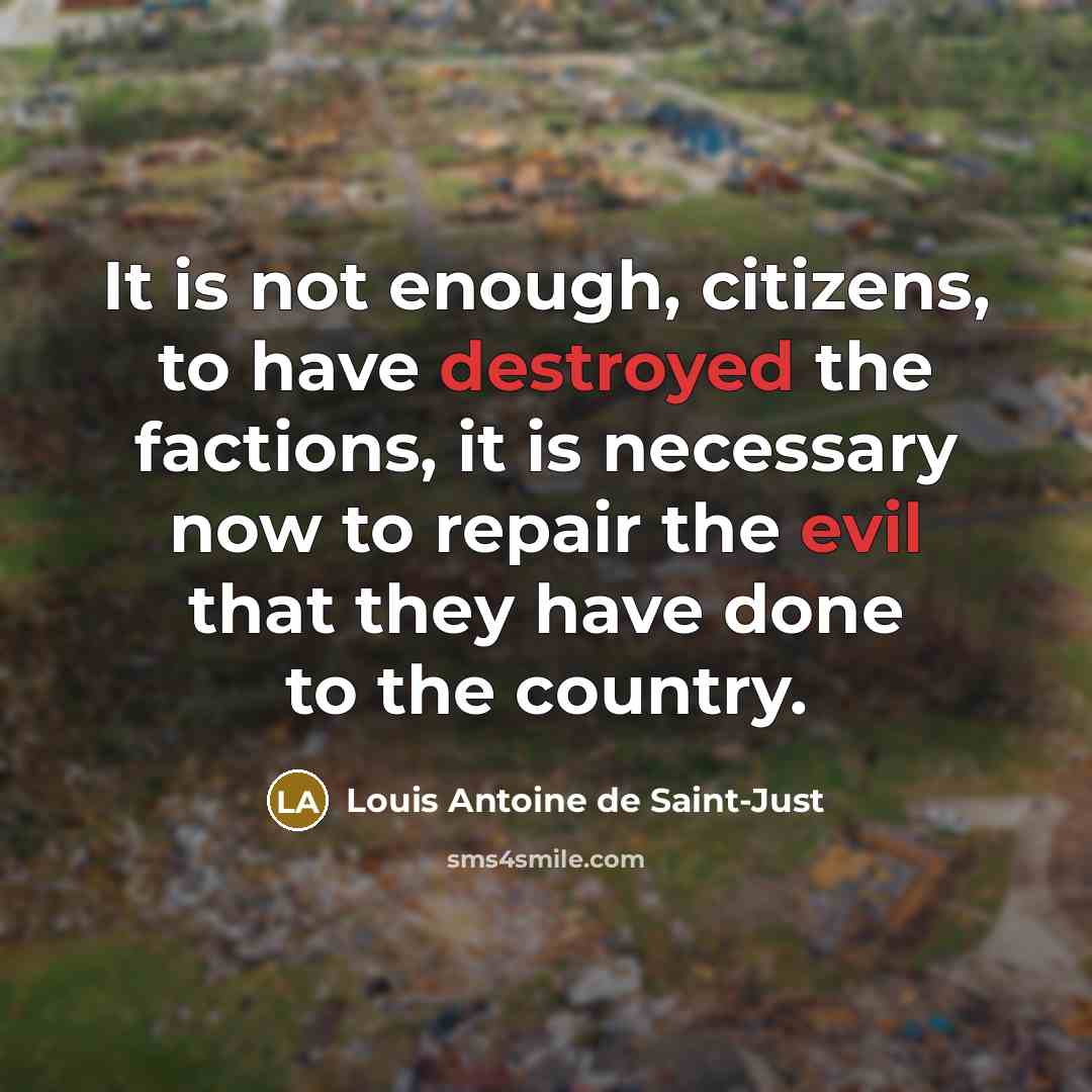 “It is not enough, citizens, to have destroyed the factions, it is necessary now to repair the evil that they have done to the country.” quote by Louis Antoine de Saint-Just