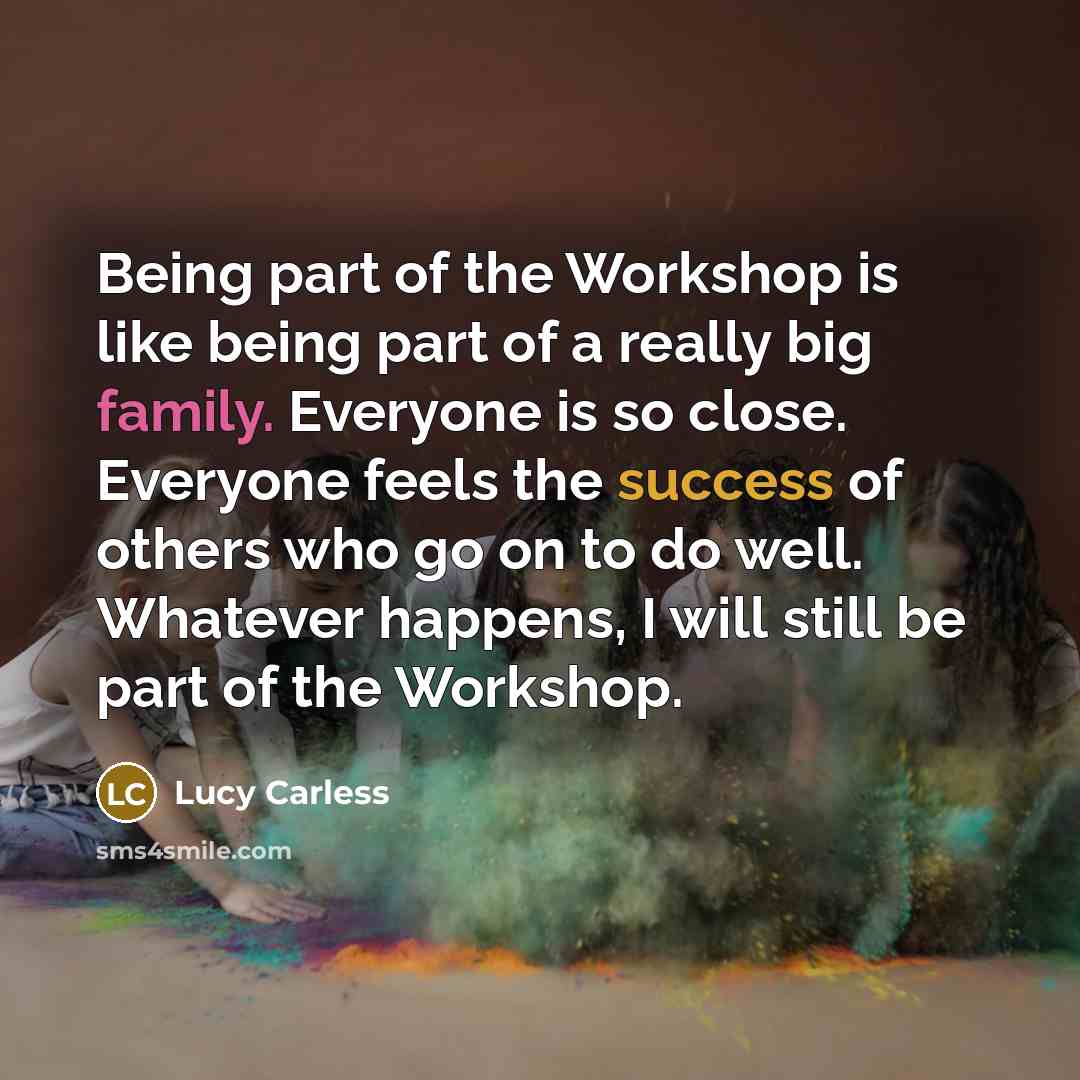 “Being part of the Workshop is like being part of a really big family. Everyone is so close. Everyone feels the success of others who go on to do well. Whatever happens, I will still be part of the Workshop.” quote by Lucy Carless