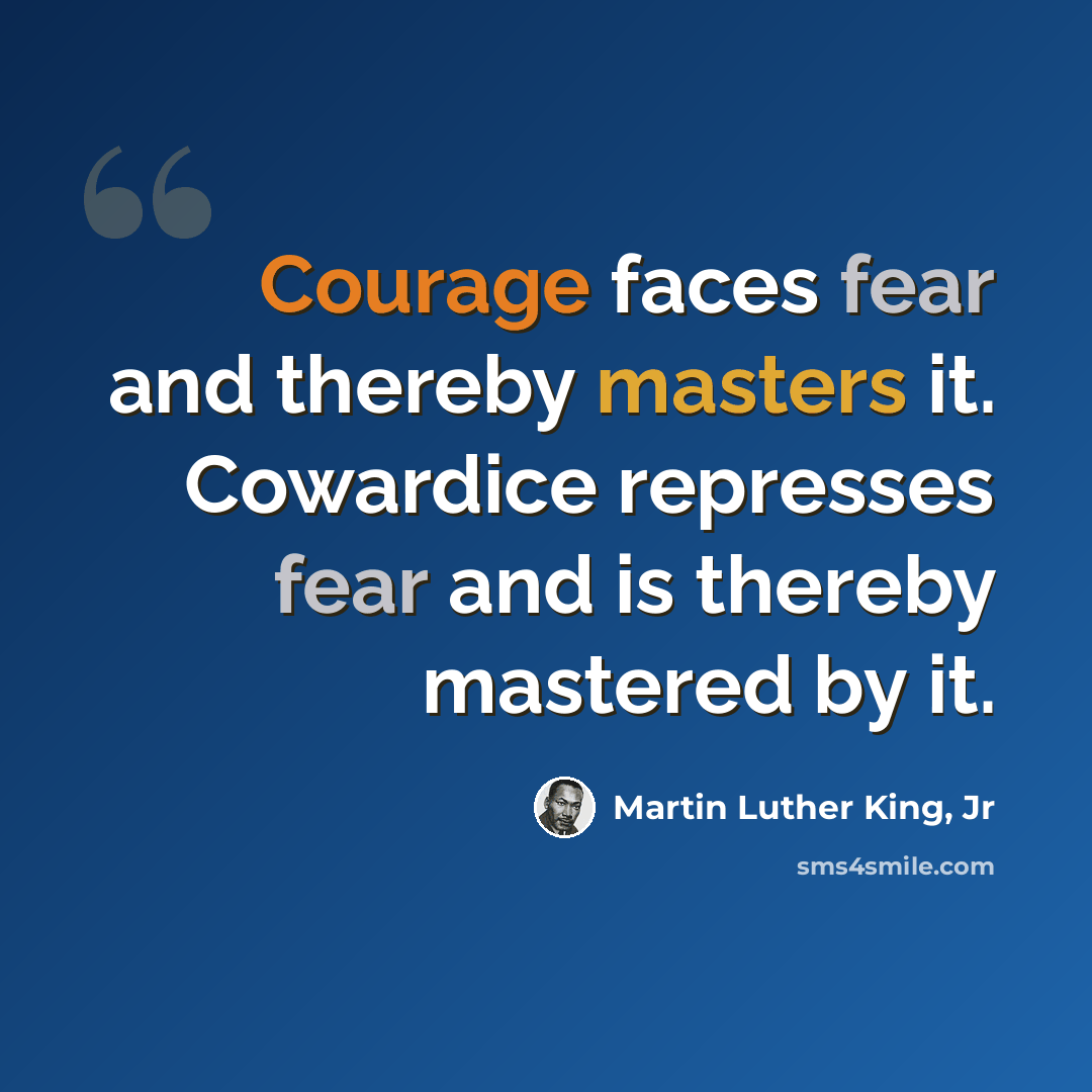 “Courage faces fear and thereby masters it. Cowardice represses fear and is thereby mastered by it.” quote by Martin Luther King, Jr
