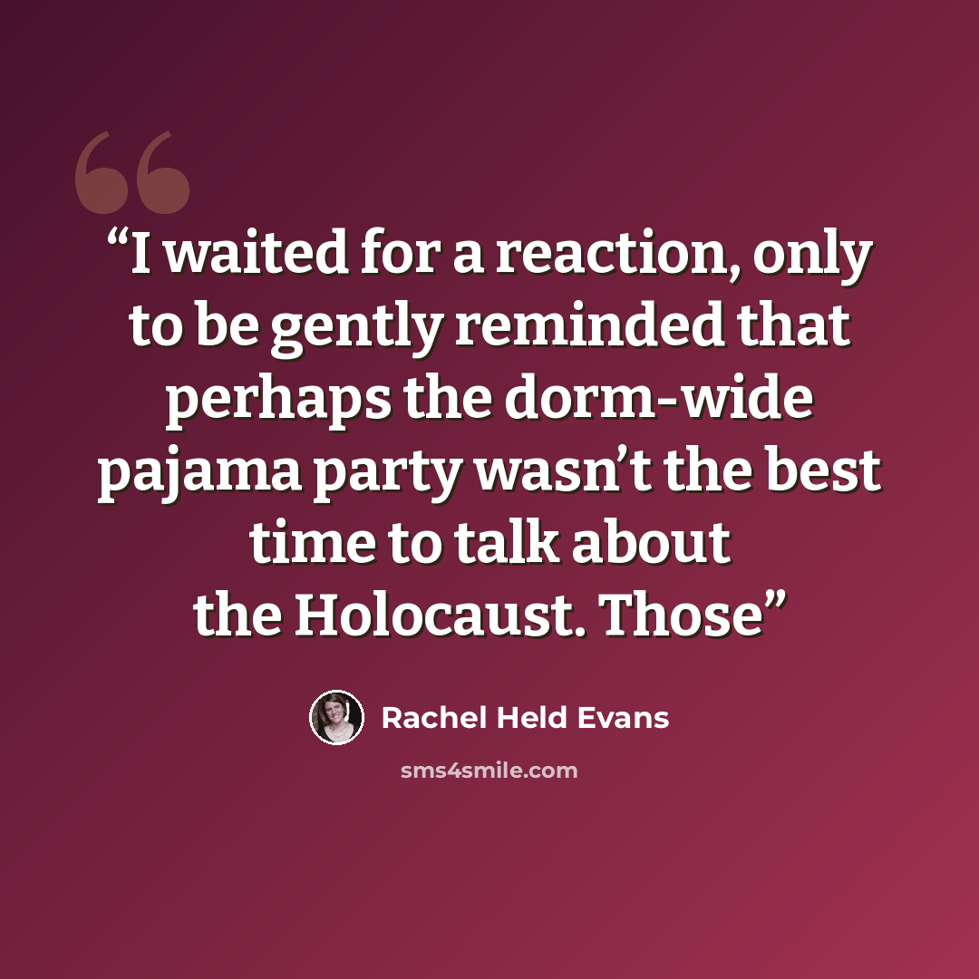 “I waited for a reaction, only to be gently reminded that perhaps the dorm-wide pajama party wasn’t the best time to talk about the Holocaust. Those” quote by Rachel Held Evans