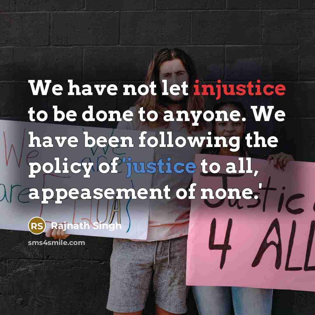 “We have not let injustice to be done to anyone. We have been following the policy of 'justice to all, appeasement of none.'” quote by Rajnath Singh