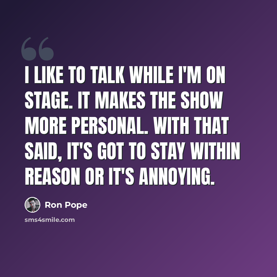 “I like to talk while I'm on stage. It makes the show more personal. With that said, it's got to stay within reason or it's annoying.” quote by Ron Pope