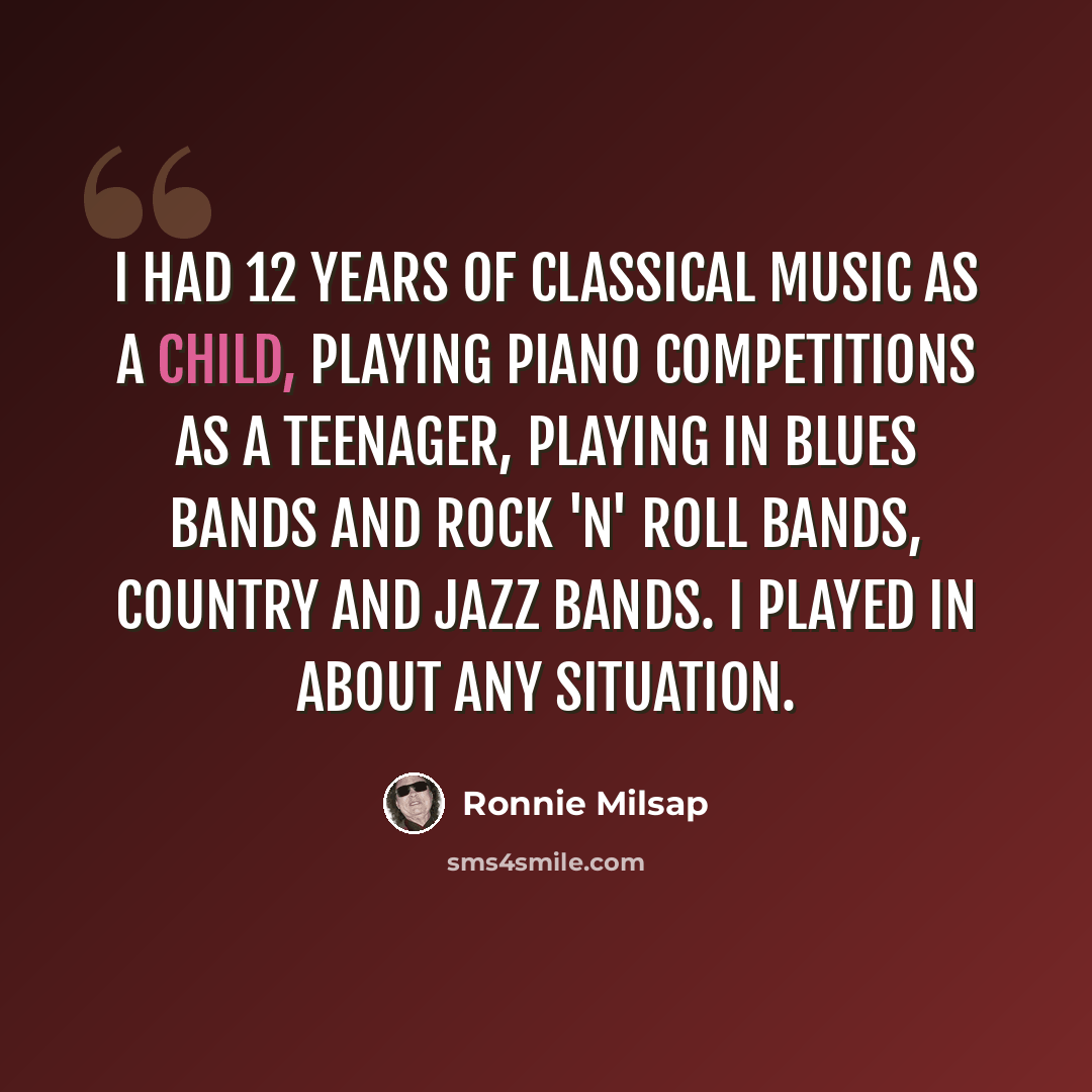 “I had 12 years of classical music as a child, playing piano competitions as a teenager, playing in blues bands and rock 'n' roll bands, country and jazz bands. I played in about any situation.” quote by Ronnie Milsap