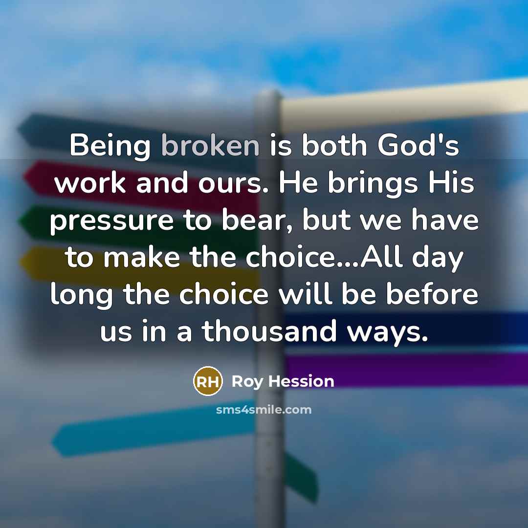 “Being broken is both God's work and ours. He brings His pressure to bear, but we have to make the choice...All day long the choice will be before us in a thousand ways.” quote by Roy Hession