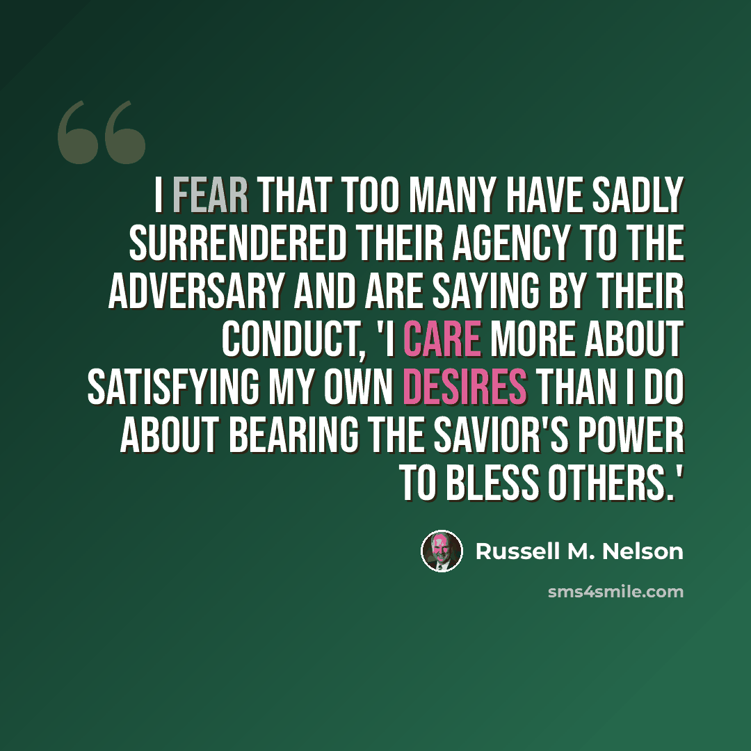 “I fear that too many have sadly surrendered their agency to the adversary and are saying by their conduct, 'I care more about satisfying my own desires than I do about bearing the Savior's power to bless others.'” quote by Russell M. Nelson